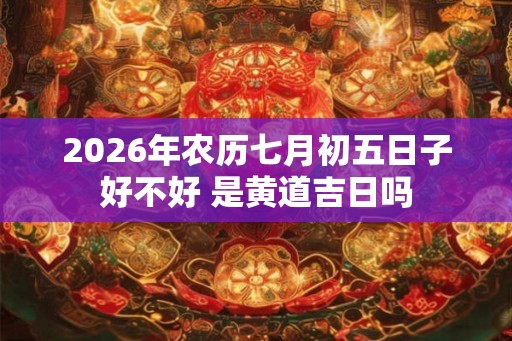 2026年农历七月初五日子好不好 是黄道吉日吗