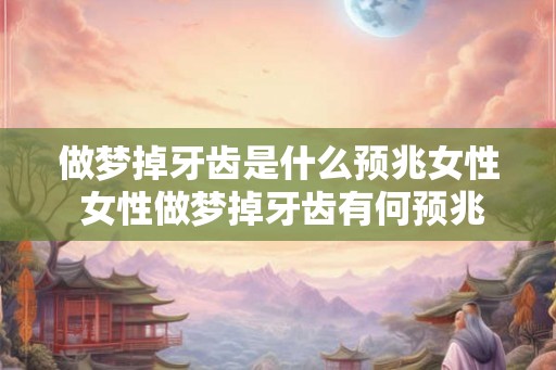 做梦掉牙齿是什么预兆女性 女性做梦掉牙齿有何预兆