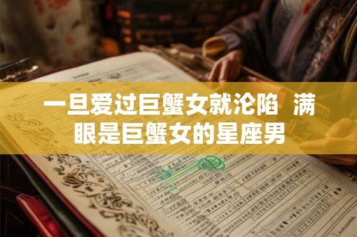 一旦爱过巨蟹女就沦陷  满眼是巨蟹女的星座男