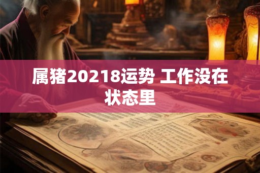 属猪20218运势 工作没在状态里 属猪20218运势 工作没在状态里