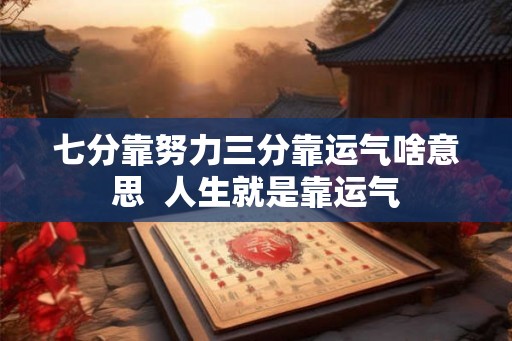 七分靠努力三分靠运气啥意思 人生就是靠运气 七分靠努力三分靠运气啥意思 人生就是靠运气