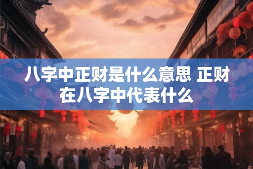 八字中正财是什么意思 正财在八字中代表什么
