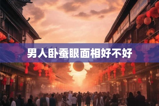 男人卧蚕眼面相好不好
