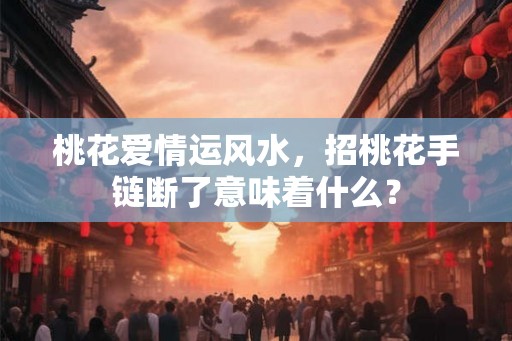 桃花爱情运风水，招桃花手链断了意味着什么？