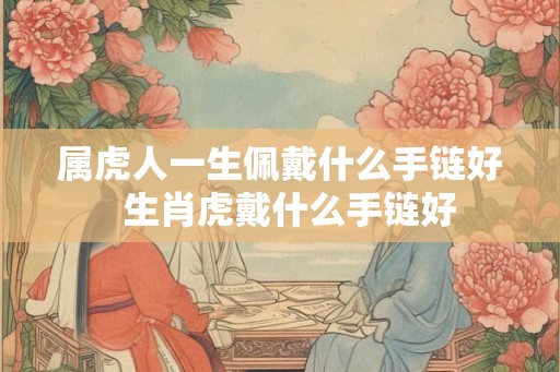 属虎人一生佩戴什么手链好  生肖虎戴什么手链好