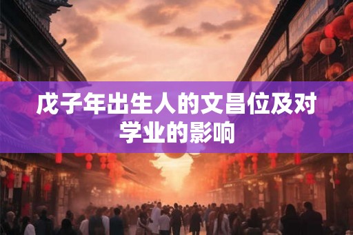 戊子年出生人的文昌位及对学业的影响