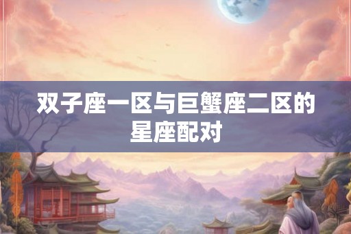 双子座一区与巨蟹座二区的星座配对