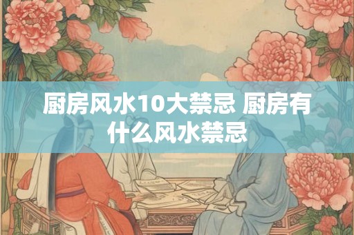 厨房风水10大禁忌 厨房有什么风水禁忌