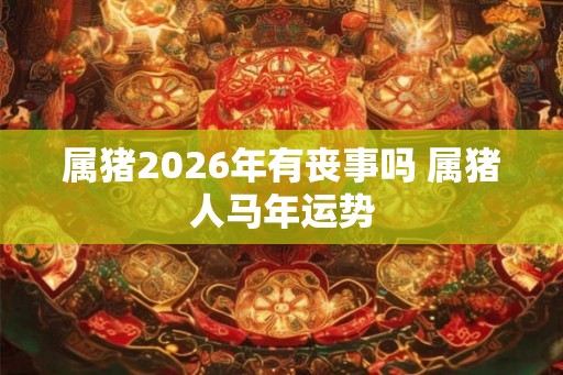 属猪2026年有丧事吗 属猪人马年运势