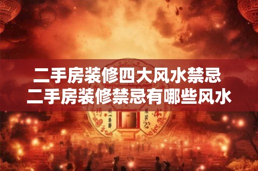 二手房装修四大风水禁忌 二手房装修禁忌有哪些风水需要注意 二手房装修四大风水禁忌 二手房装修禁忌有哪些风水需要注意