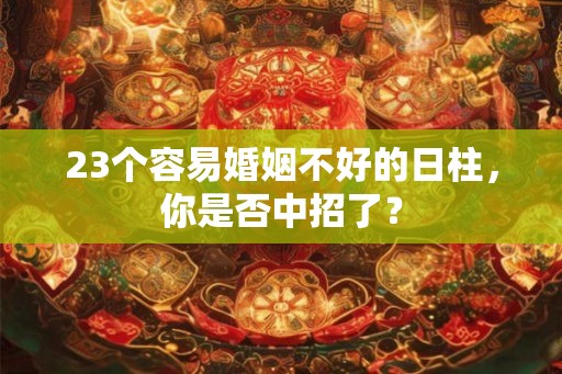 23个容易婚姻不好的日柱,你是否中招了? 23个容易婚姻不好的日柱,你是否中招了?