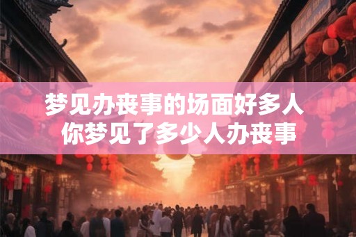 梦见办丧事的场面好多人 你梦见了多少人办丧事