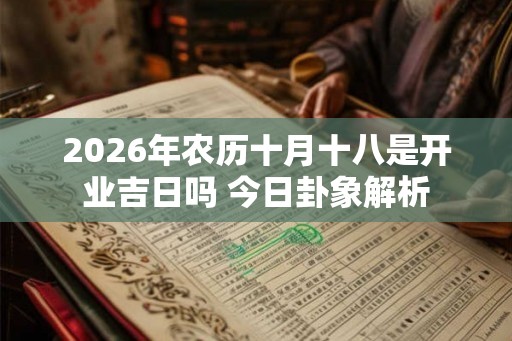 2026年农历十月十八是开业吉日吗 今日卦象解析