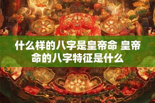 什么样的八字是皇帝命 皇帝命的八字特征是什么