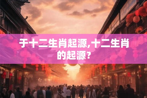 于十二生肖起源,十二生肖的起源？