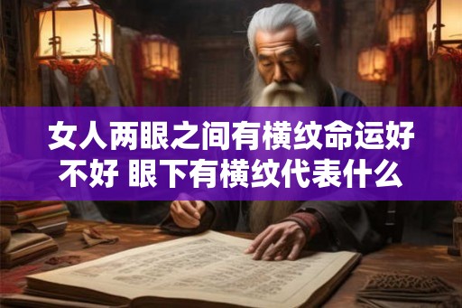 女人两眼之间有横纹命运好不好 眼下有横纹代表什么 女人两眼之间有横纹命运好不好 眼下有横纹代表什么