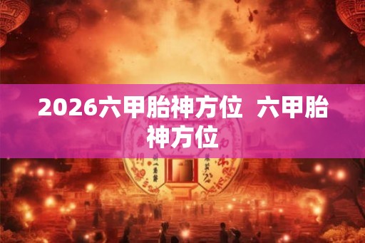 2026六甲胎神方位  六甲胎神方位