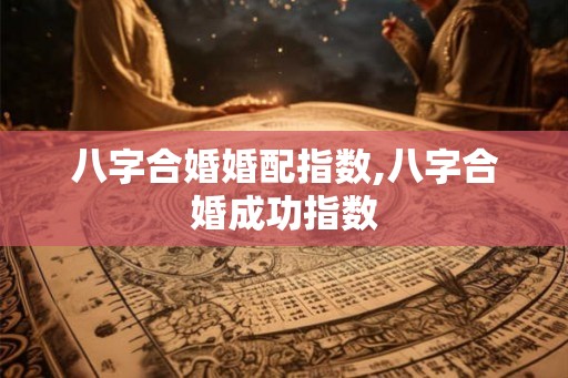八字合婚婚配指数,八字合婚成功指数