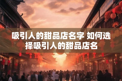 吸引人的甜品店名字 如何选择吸引人的甜品店名