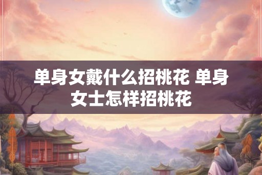 单身女戴什么招桃花 单身女士怎样招桃花