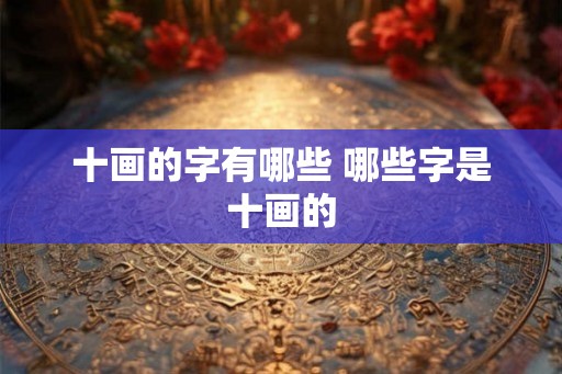 十画的字有哪些 哪些字是十画的
