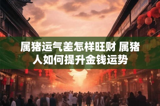 属猪运气差怎样旺财 属猪人如何提升金钱运势