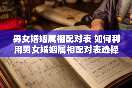 男女婚姻属相配对表 如何利用男女婚姻属相配对表选择恋爱对象