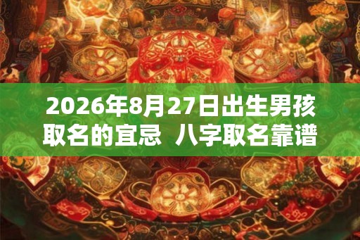 2026年8月27日出生男孩取名的宜忌  八字取名靠谱吗