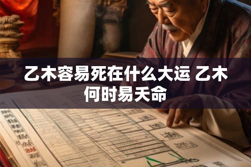 乙木容易死在什么大运 乙木何时易夭命