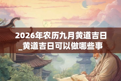 2026年农历九月黄道吉日_黄道吉日可以做哪些事
