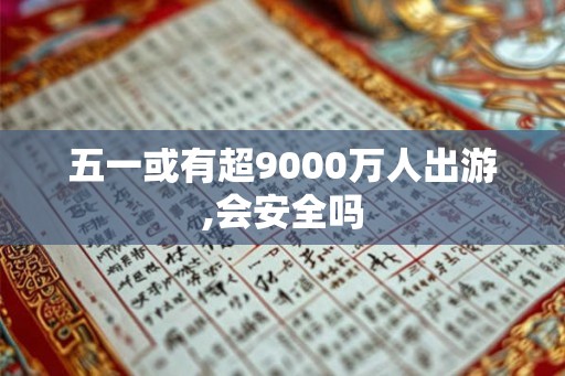 五一或有超9000万人出游,会安全吗
