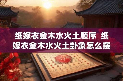 纸嫁衣金木水火土顺序  纸嫁衣金木水火土卦象怎么摆