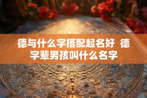 德与什么字搭配起名好  德字辈男孩叫什么名字