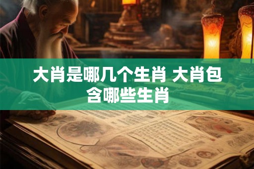 大肖是哪几个生肖 大肖包含哪些生肖