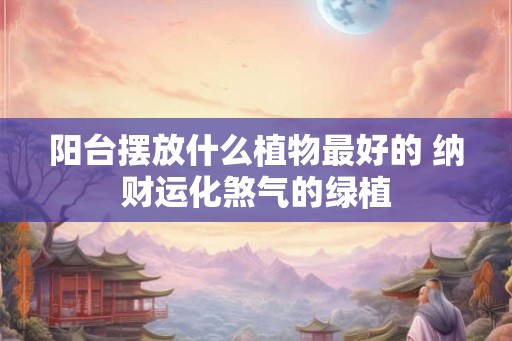 阳台摆放什么植物最好的 纳财运化煞气的绿植 阳台摆放什么植物最好的 纳财运化煞气的绿植