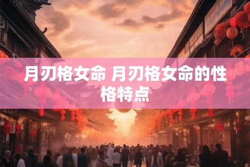 月刃格女命 月刃格女命的性格特点 月刃格女命 月刃格女命的性格特点