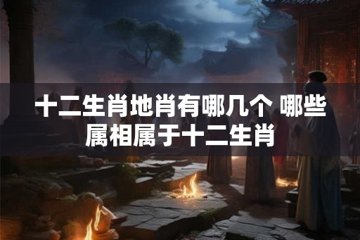 十二生肖地肖有哪几个 哪些属相属于十二生肖