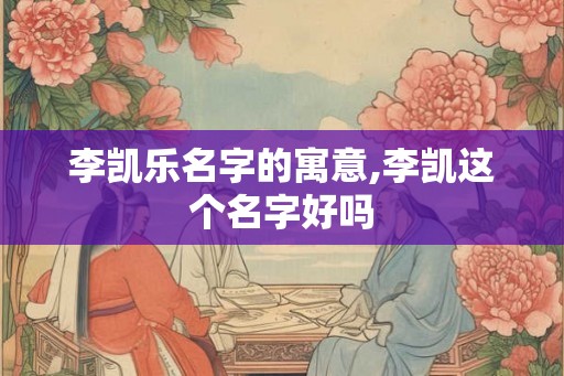 李凯乐名字的寓意,李凯这个名字好吗
