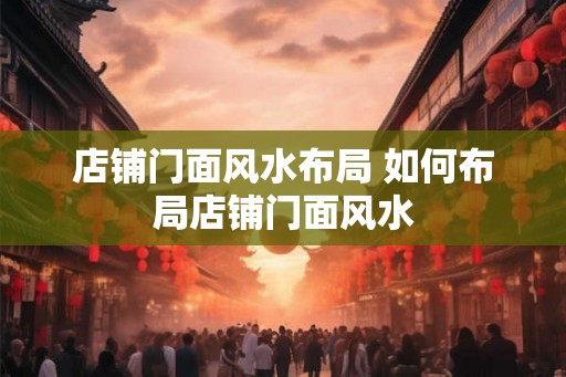 店铺门面风水布局 如何布局店铺门面风水