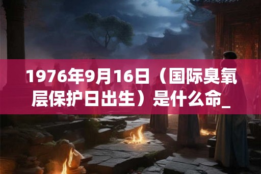 1976年9月16日（国际臭氧层保护日出生）是什么命_命运如何