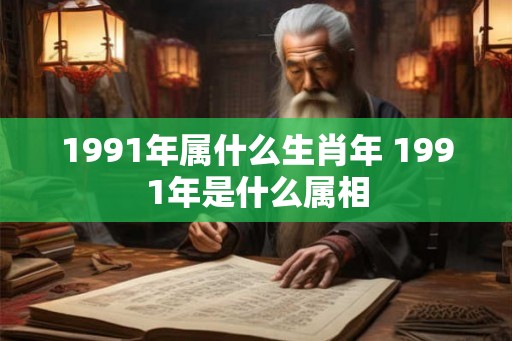 1991年属什么生肖年 1991年是什么属相