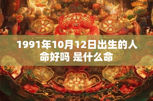 1991年10月12日出生的人命好吗 是什么命