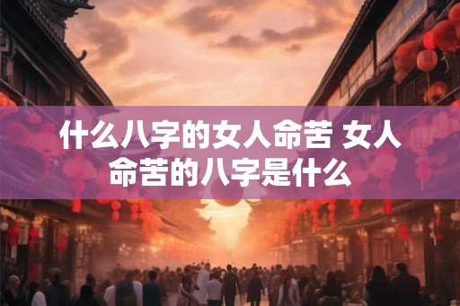什么八字的女人命苦 女人命苦的八字是什么 什么八字的女人命苦 女人命苦的八字是什么