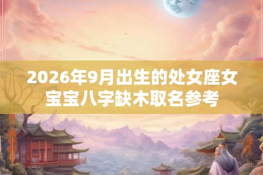 2026年9月出生的处女座女宝宝八字缺木取名参考