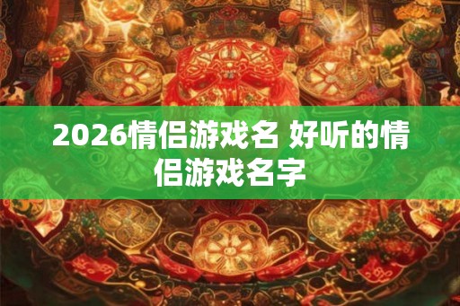 2026情侣游戏名 好听的情侣游戏名字