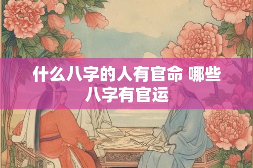 什么八字的人有官命 哪些八字有官运