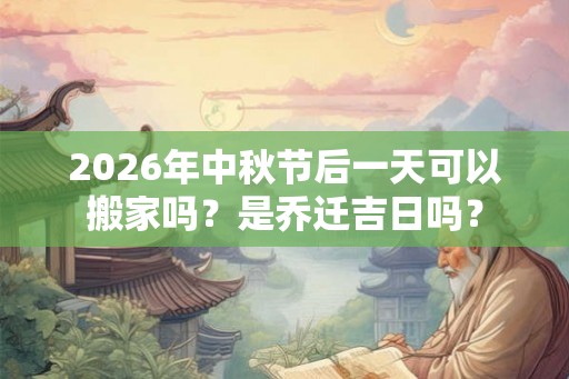 2026年中秋节后一天可以搬家吗？是乔迁吉日吗？