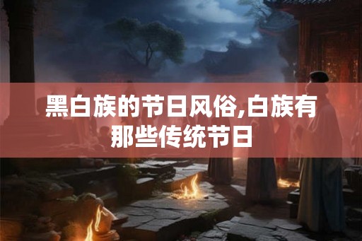 黑白族的节日风俗,白族有那些传统节日 黑白族的节日风俗,白族有那些传统节日
