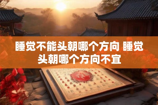 睡觉不能头朝哪个方向 睡觉头朝哪个方向不宜