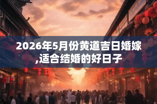 2026年5月份黄道吉日婚嫁,适合结婚的好日子 2026年5月份黄道吉日婚嫁,适合结婚的好日子